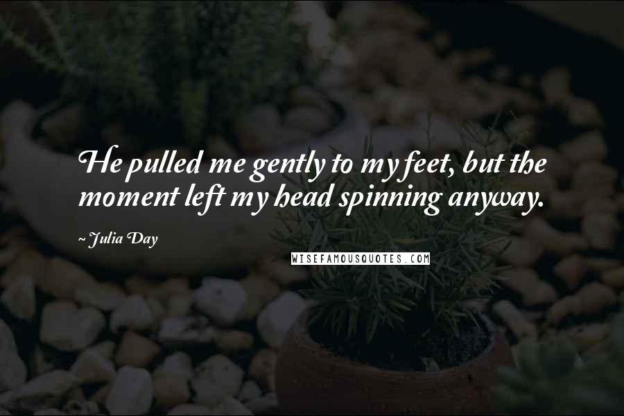 Julia Day Quotes: He pulled me gently to my feet, but the moment left my head spinning anyway.