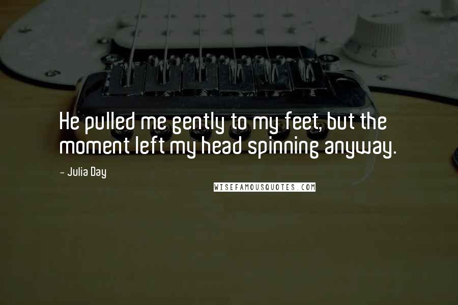 Julia Day Quotes: He pulled me gently to my feet, but the moment left my head spinning anyway.