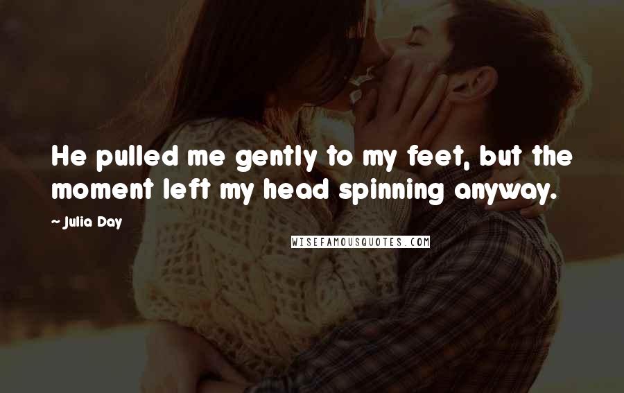 Julia Day Quotes: He pulled me gently to my feet, but the moment left my head spinning anyway.