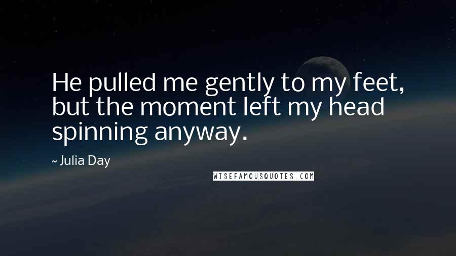 Julia Day Quotes: He pulled me gently to my feet, but the moment left my head spinning anyway.