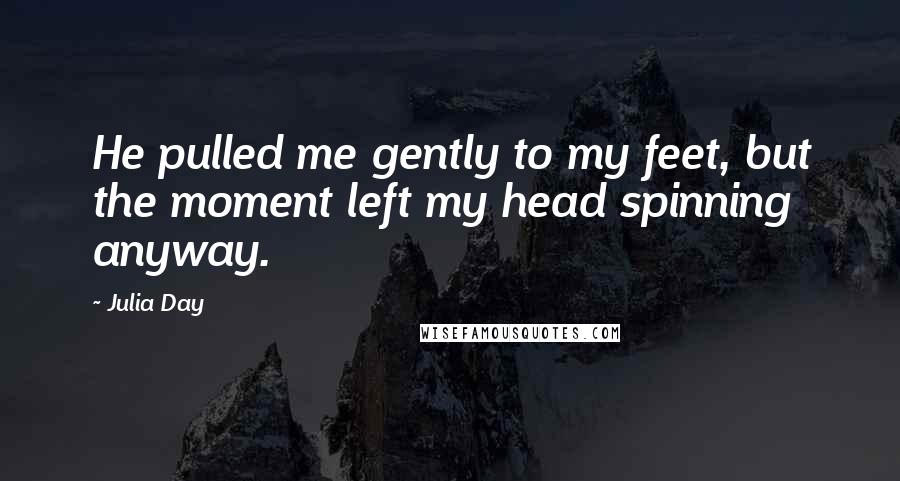 Julia Day Quotes: He pulled me gently to my feet, but the moment left my head spinning anyway.