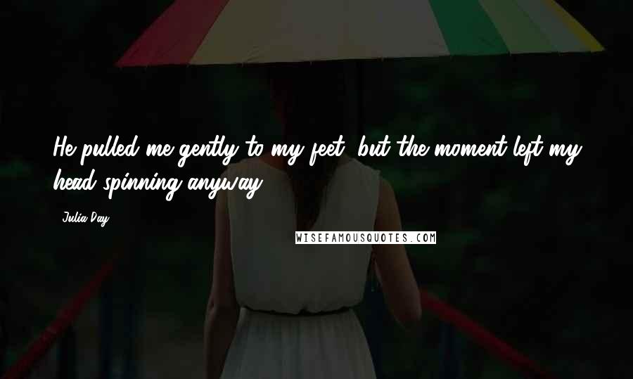 Julia Day Quotes: He pulled me gently to my feet, but the moment left my head spinning anyway.