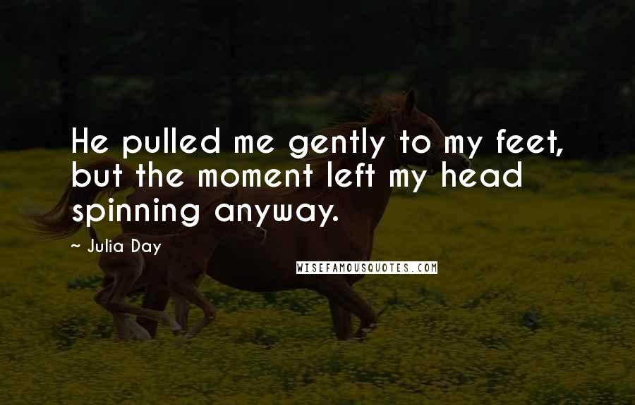 Julia Day Quotes: He pulled me gently to my feet, but the moment left my head spinning anyway.