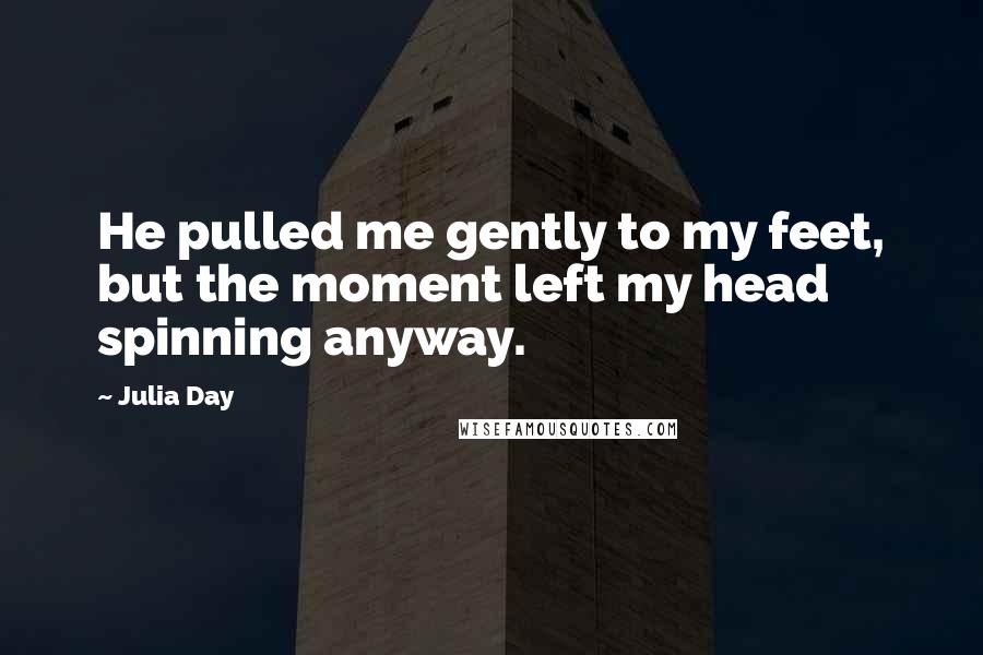 Julia Day Quotes: He pulled me gently to my feet, but the moment left my head spinning anyway.