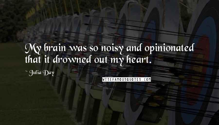 Julia Day Quotes: My brain was so noisy and opinionated that it drowned out my heart.