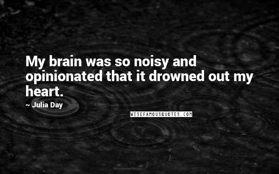 Julia Day Quotes: My brain was so noisy and opinionated that it drowned out my heart.