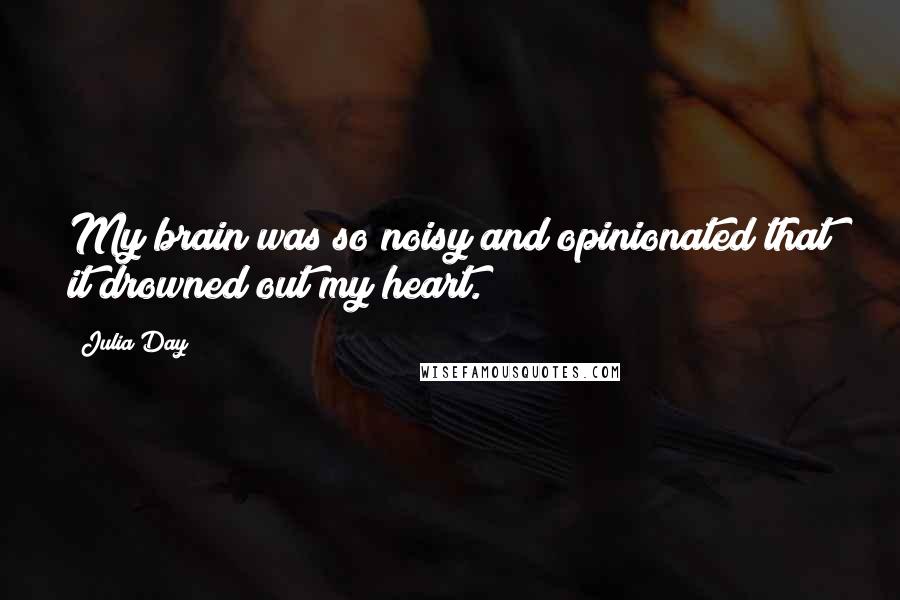 Julia Day Quotes: My brain was so noisy and opinionated that it drowned out my heart.