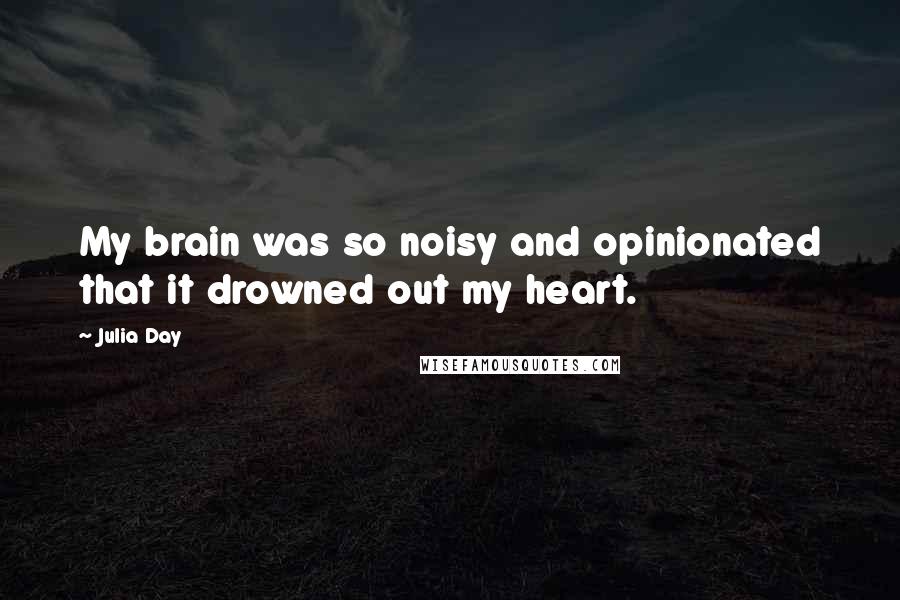 Julia Day Quotes: My brain was so noisy and opinionated that it drowned out my heart.