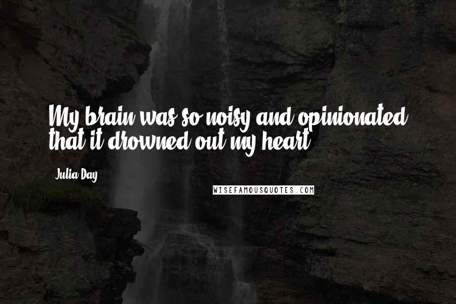 Julia Day Quotes: My brain was so noisy and opinionated that it drowned out my heart.