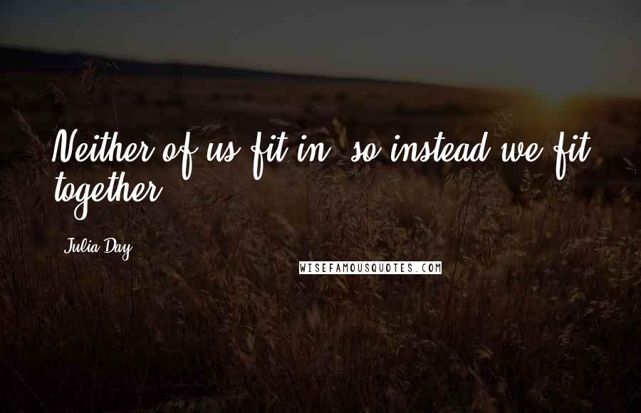 Julia Day Quotes: Neither of us fit in, so instead we fit together.