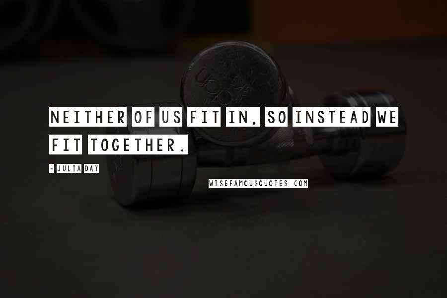 Julia Day Quotes: Neither of us fit in, so instead we fit together.