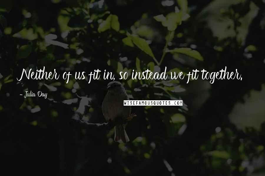 Julia Day Quotes: Neither of us fit in, so instead we fit together.