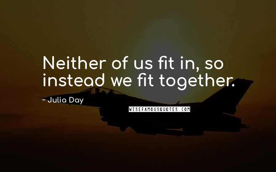 Julia Day Quotes: Neither of us fit in, so instead we fit together.
