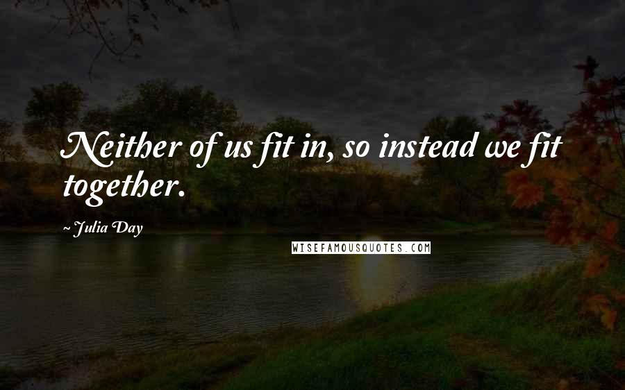 Julia Day Quotes: Neither of us fit in, so instead we fit together.