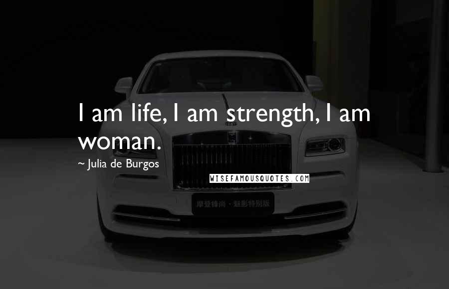 Julia De Burgos Quotes: I am life, I am strength, I am woman.
