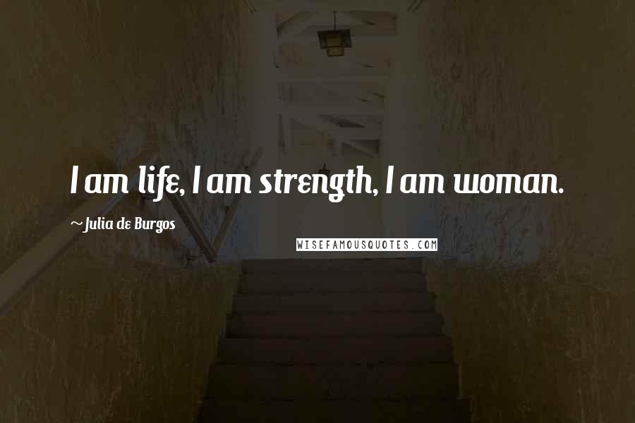 Julia De Burgos Quotes: I am life, I am strength, I am woman.