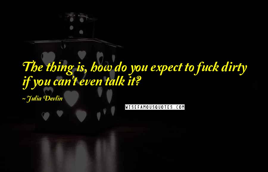 Julia Devlin Quotes: The thing is, how do you expect to fuck dirty if you can't even talk it?