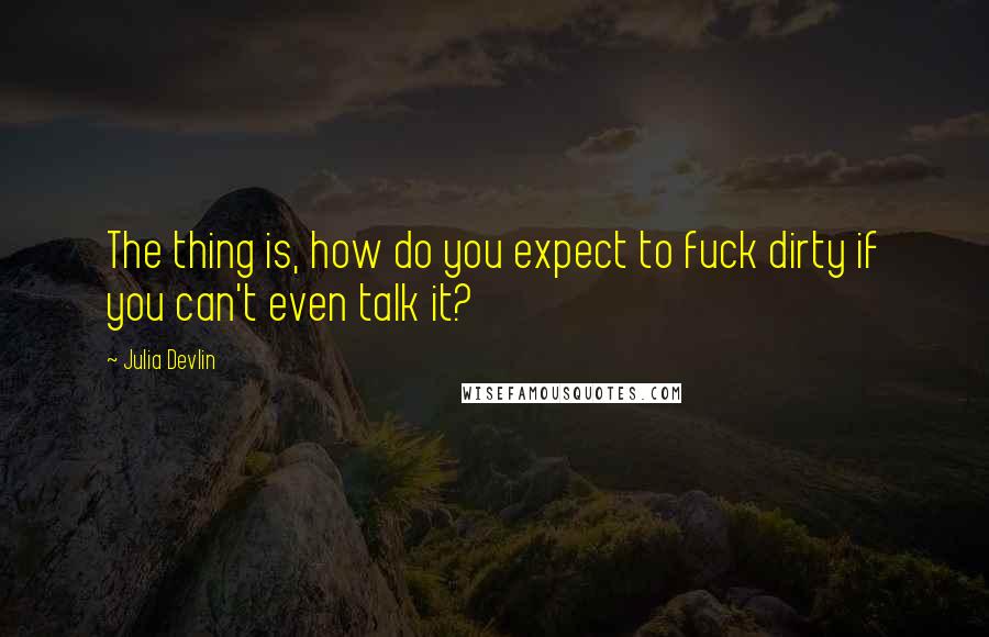 Julia Devlin Quotes: The thing is, how do you expect to fuck dirty if you can't even talk it?