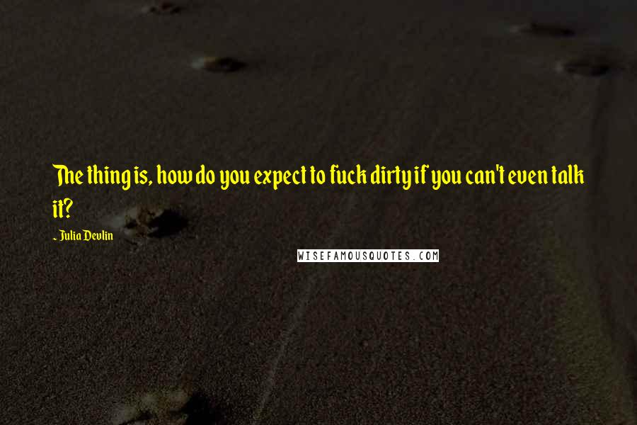 Julia Devlin Quotes: The thing is, how do you expect to fuck dirty if you can't even talk it?