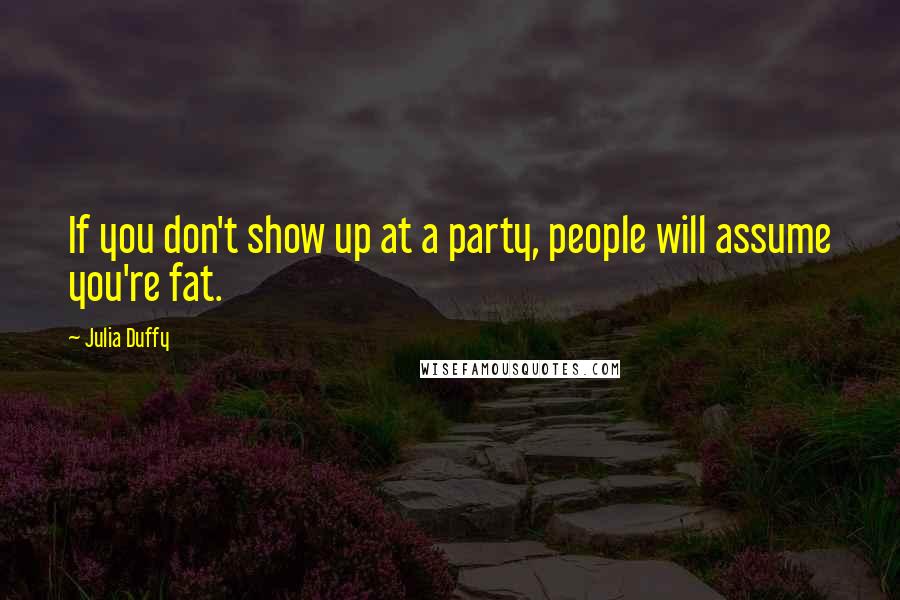 Julia Duffy Quotes: If you don't show up at a party, people will assume you're fat.