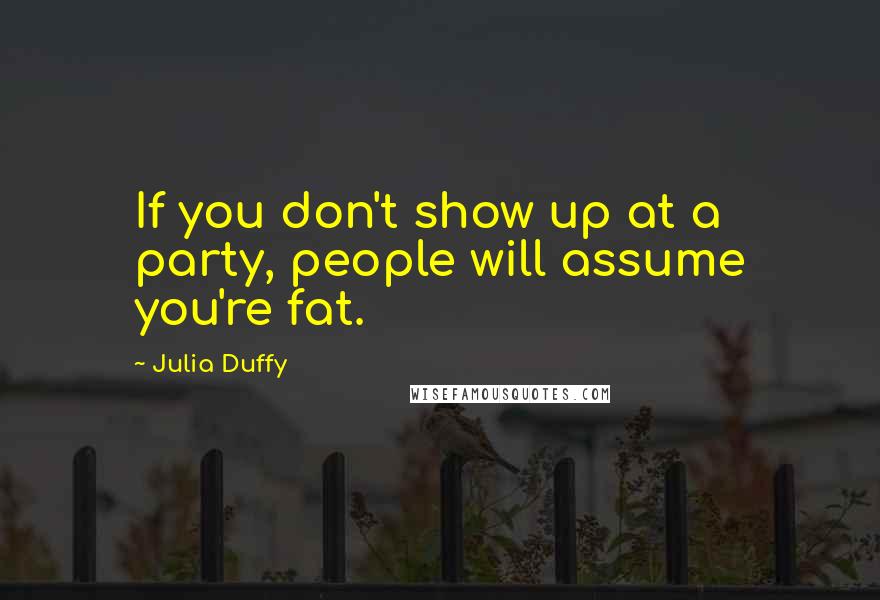 Julia Duffy Quotes: If you don't show up at a party, people will assume you're fat.