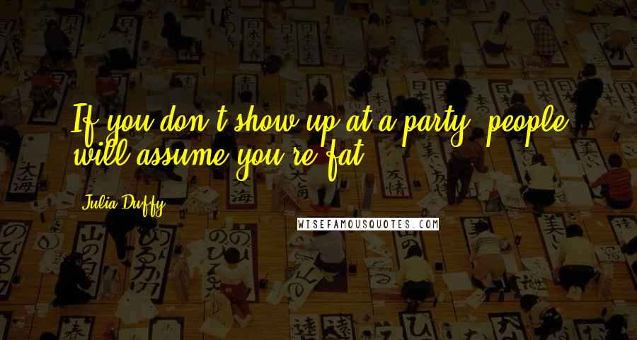 Julia Duffy Quotes: If you don't show up at a party, people will assume you're fat.