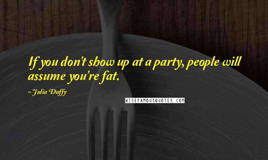 Julia Duffy Quotes: If you don't show up at a party, people will assume you're fat.