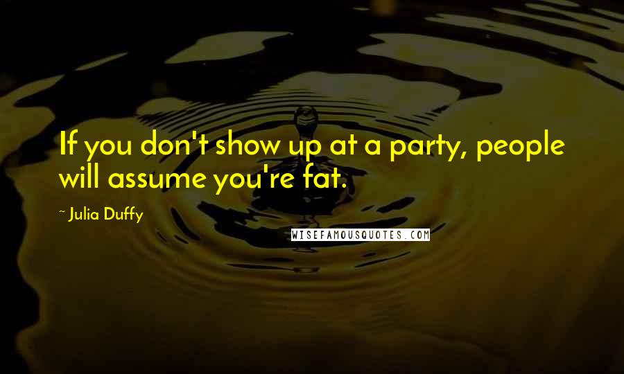 Julia Duffy Quotes: If you don't show up at a party, people will assume you're fat.