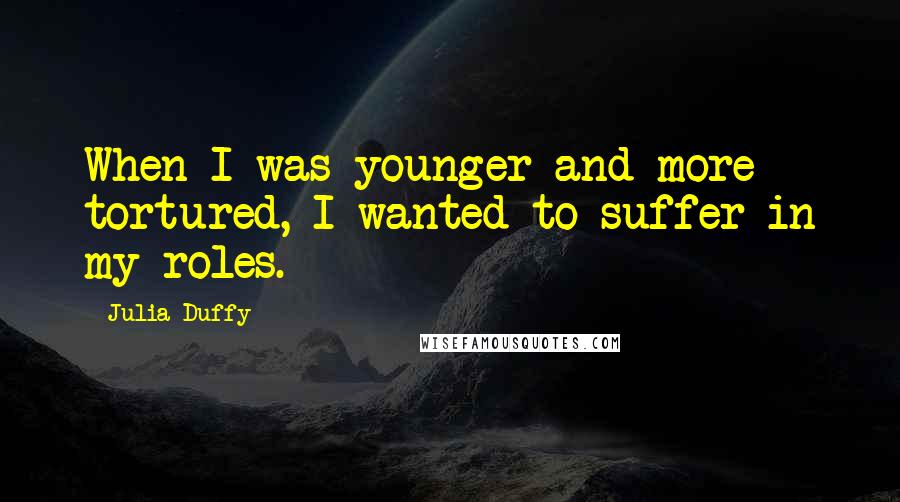 Julia Duffy Quotes: When I was younger and more tortured, I wanted to suffer in my roles.