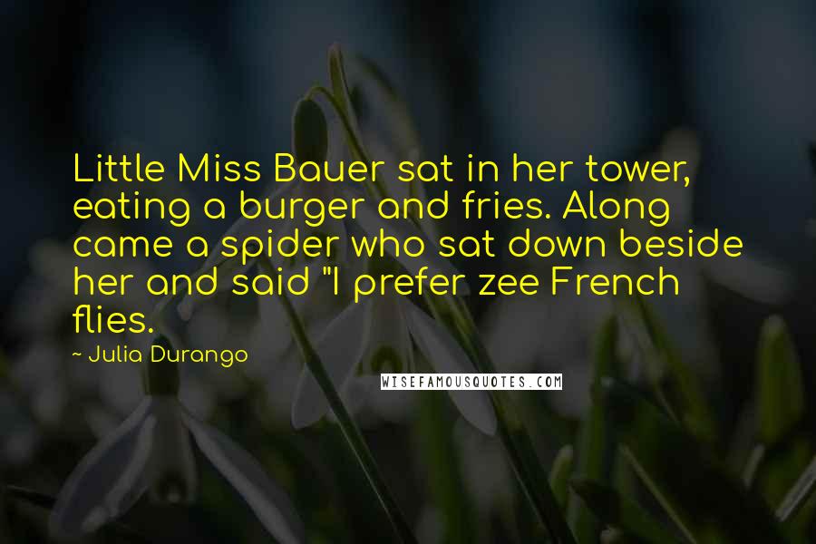 Julia Durango Quotes: Little Miss Bauer sat in her tower, eating a burger and fries. Along came a spider who sat down beside her and said "I prefer zee French flies.