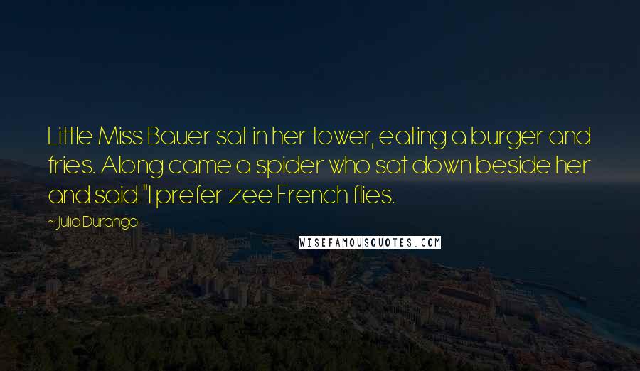 Julia Durango Quotes: Little Miss Bauer sat in her tower, eating a burger and fries. Along came a spider who sat down beside her and said "I prefer zee French flies.