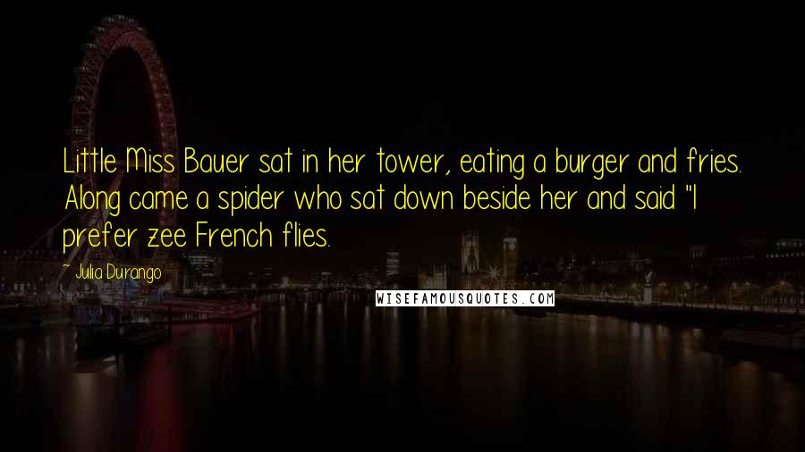 Julia Durango Quotes: Little Miss Bauer sat in her tower, eating a burger and fries. Along came a spider who sat down beside her and said "I prefer zee French flies.