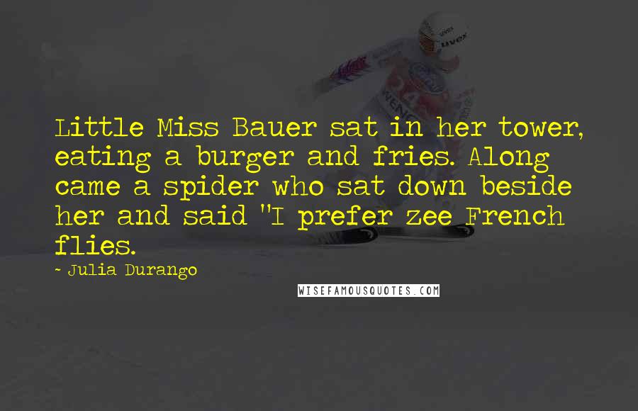 Julia Durango Quotes: Little Miss Bauer sat in her tower, eating a burger and fries. Along came a spider who sat down beside her and said "I prefer zee French flies.