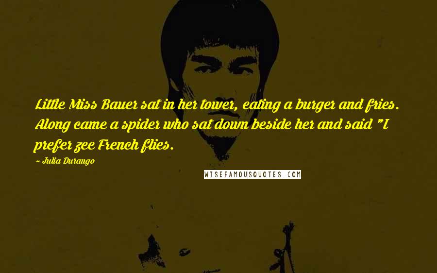 Julia Durango Quotes: Little Miss Bauer sat in her tower, eating a burger and fries. Along came a spider who sat down beside her and said "I prefer zee French flies.