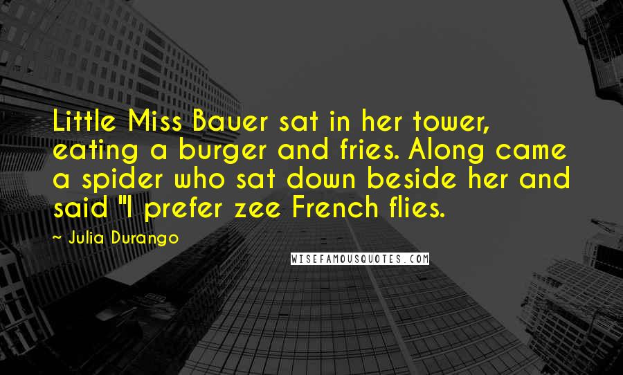 Julia Durango Quotes: Little Miss Bauer sat in her tower, eating a burger and fries. Along came a spider who sat down beside her and said "I prefer zee French flies.