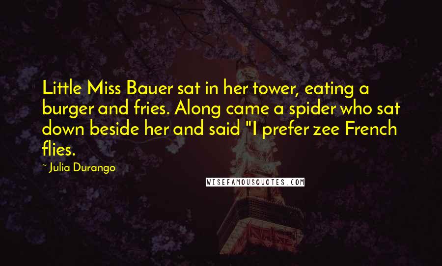 Julia Durango Quotes: Little Miss Bauer sat in her tower, eating a burger and fries. Along came a spider who sat down beside her and said "I prefer zee French flies.