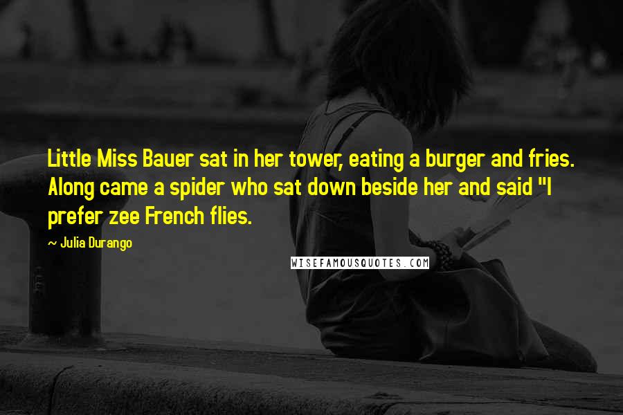 Julia Durango Quotes: Little Miss Bauer sat in her tower, eating a burger and fries. Along came a spider who sat down beside her and said "I prefer zee French flies.