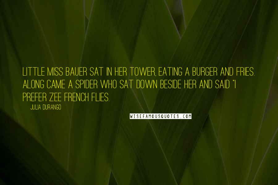 Julia Durango Quotes: Little Miss Bauer sat in her tower, eating a burger and fries. Along came a spider who sat down beside her and said "I prefer zee French flies.
