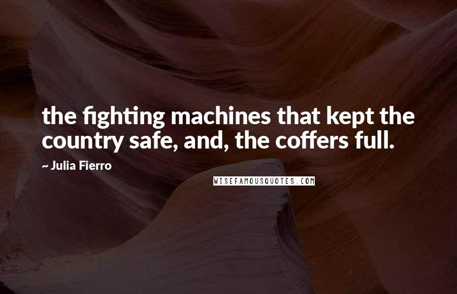 Julia Fierro Quotes: the fighting machines that kept the country safe, and, the coffers full.