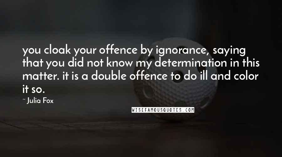 Julia Fox Quotes: you cloak your offence by ignorance, saying that you did not know my determination in this matter. it is a double offence to do ill and color it so.