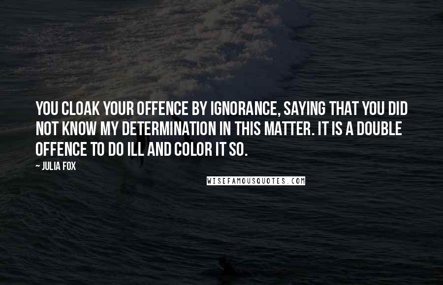 Julia Fox Quotes: you cloak your offence by ignorance, saying that you did not know my determination in this matter. it is a double offence to do ill and color it so.