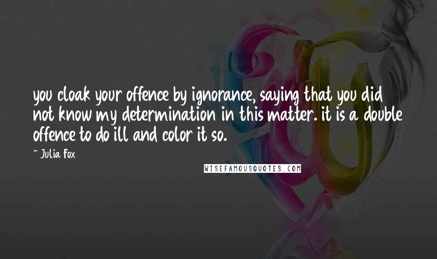 Julia Fox Quotes: you cloak your offence by ignorance, saying that you did not know my determination in this matter. it is a double offence to do ill and color it so.