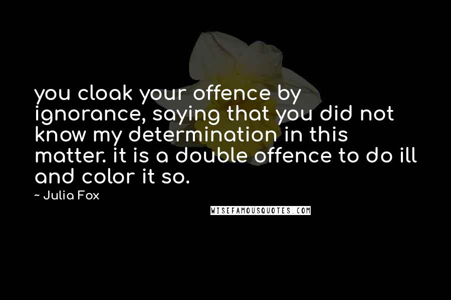 Julia Fox Quotes: you cloak your offence by ignorance, saying that you did not know my determination in this matter. it is a double offence to do ill and color it so.