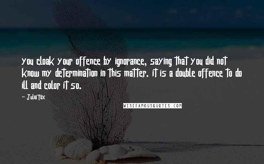 Julia Fox Quotes: you cloak your offence by ignorance, saying that you did not know my determination in this matter. it is a double offence to do ill and color it so.