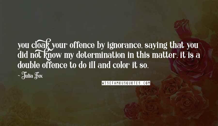 Julia Fox Quotes: you cloak your offence by ignorance, saying that you did not know my determination in this matter. it is a double offence to do ill and color it so.