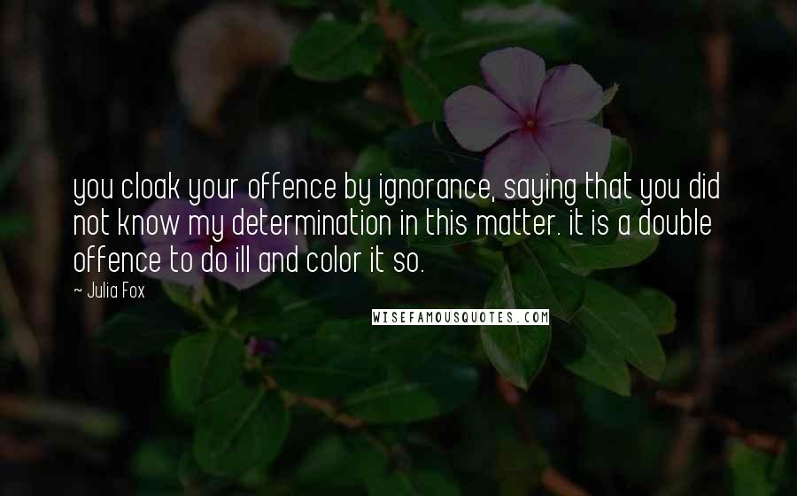 Julia Fox Quotes: you cloak your offence by ignorance, saying that you did not know my determination in this matter. it is a double offence to do ill and color it so.