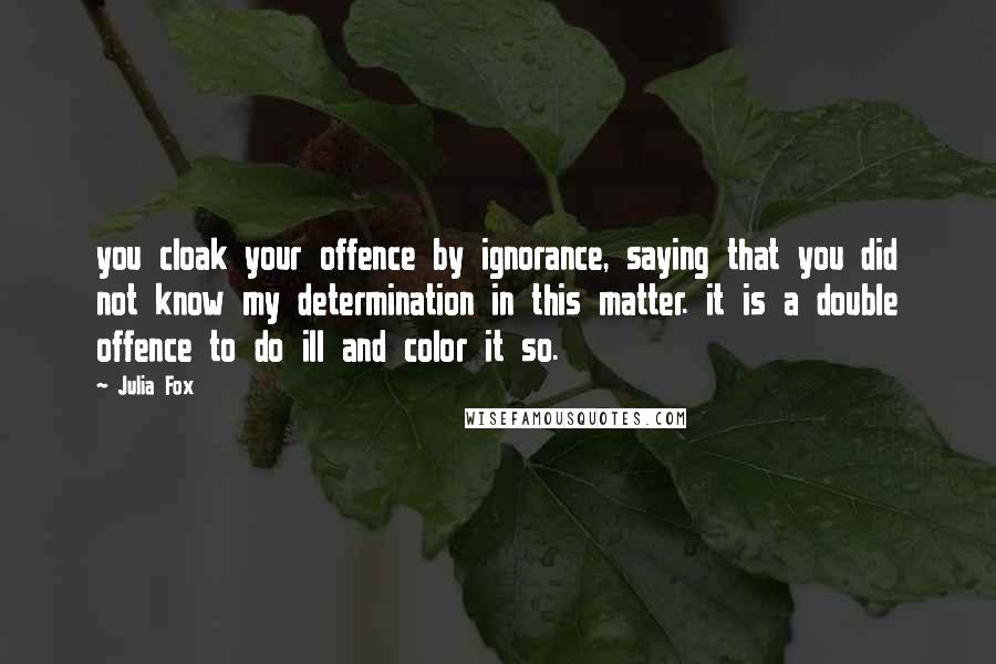 Julia Fox Quotes: you cloak your offence by ignorance, saying that you did not know my determination in this matter. it is a double offence to do ill and color it so.