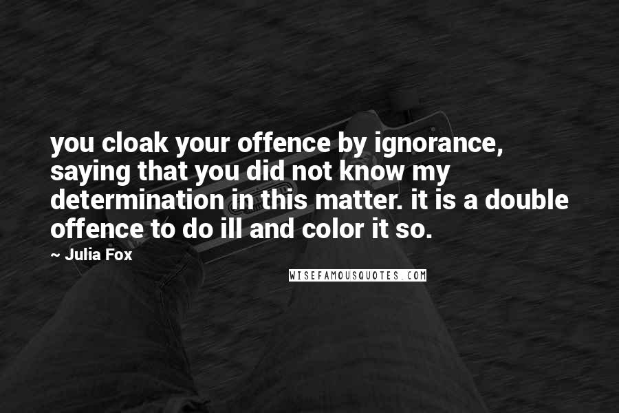 Julia Fox Quotes: you cloak your offence by ignorance, saying that you did not know my determination in this matter. it is a double offence to do ill and color it so.