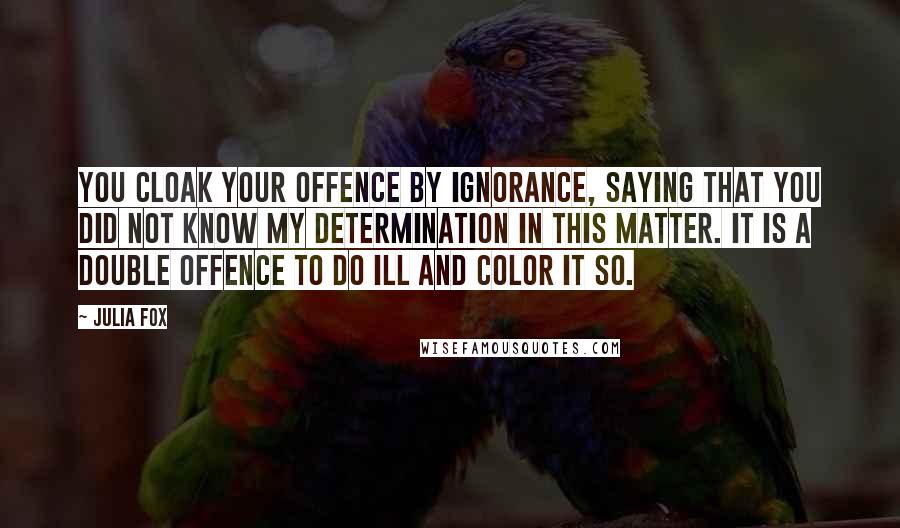 Julia Fox Quotes: you cloak your offence by ignorance, saying that you did not know my determination in this matter. it is a double offence to do ill and color it so.