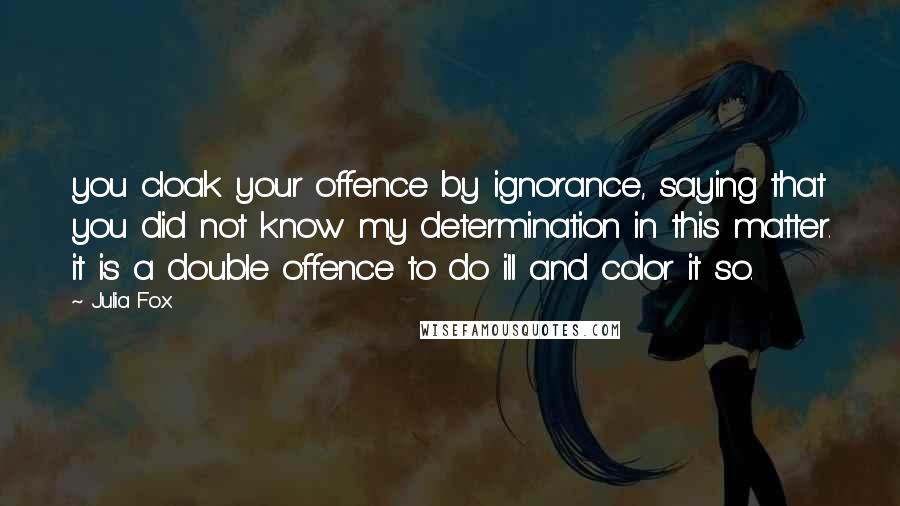 Julia Fox Quotes: you cloak your offence by ignorance, saying that you did not know my determination in this matter. it is a double offence to do ill and color it so.